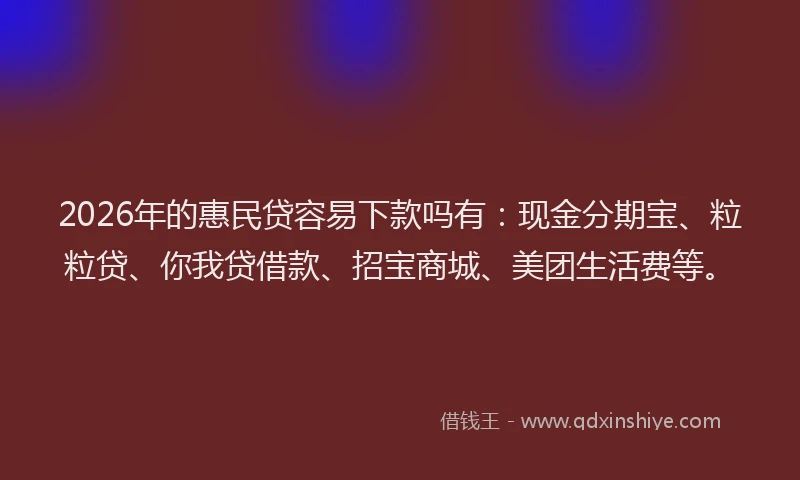 2026年的惠民贷容易下款吗有：现金分期宝、粒粒贷、你我贷借款、招宝商城、美团生活费等。