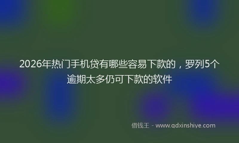 2026年热门手机贷有哪些容易下款的，罗列5个逾期太多仍可下款的软件