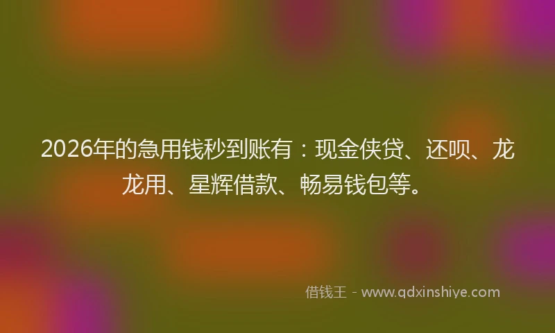 2026年的急用钱秒到账有：现金侠贷、还呗、龙龙用、星辉借款、畅易钱包等。