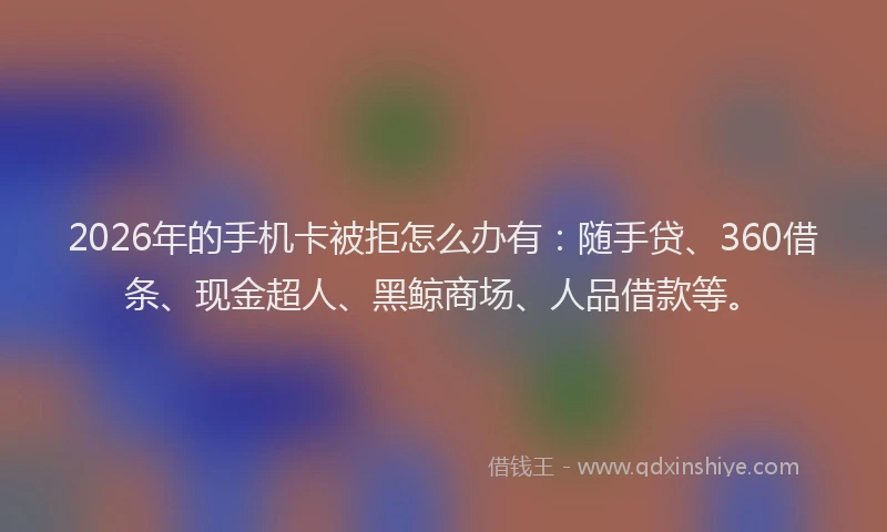 2026年的手机卡被拒怎么办有：随手贷、360借条、现金超人、黑鲸商场、人品借款等。