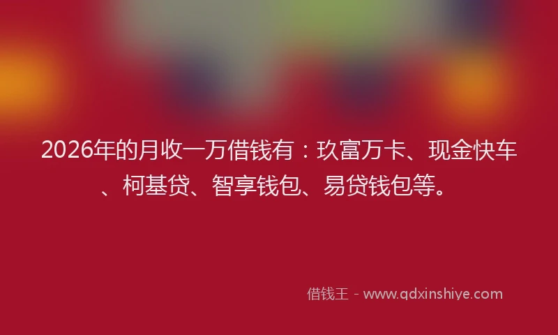 2026年的月收一万借钱有：玖富万卡、现金快车、柯基贷、智享钱包、易贷钱包等。