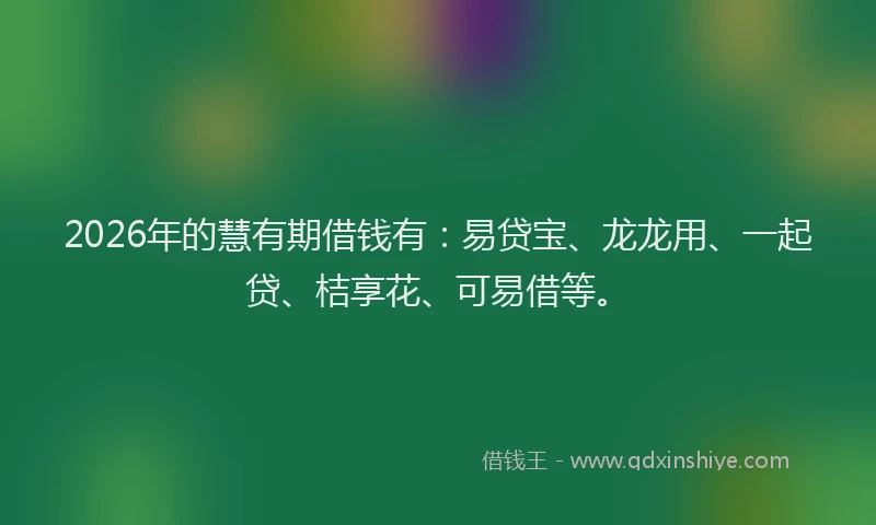 2026年的慧有期借钱有：易贷宝、龙龙用、一起贷、桔享花、可易借等。
