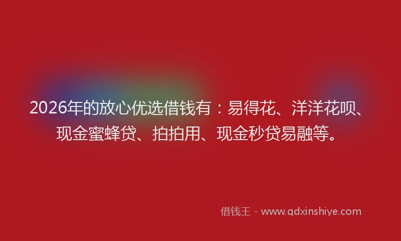 2026年的放心优选借钱有：易得花、洋洋花呗、现金蜜蜂贷、拍拍用、现金秒贷易融等。