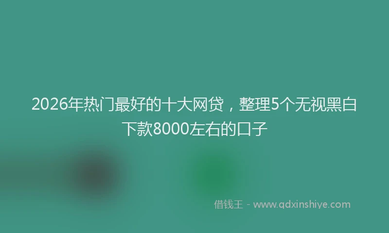 2026年热门最好的十大网贷，整理5个无视黑白下款8000左右的口子