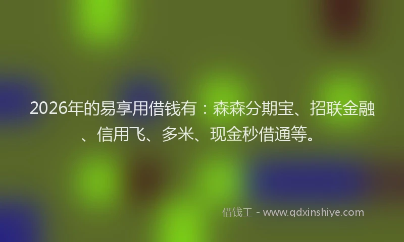2026年的易享用借钱有：森森分期宝、招联金融、信用飞、多米、现金秒借通等。