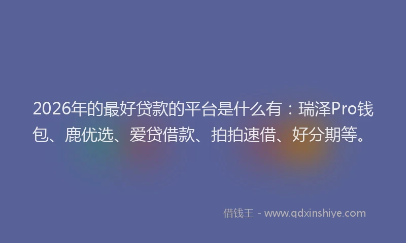 2026年的最好贷款的平台是什么有：瑞泽Pro钱包、鹿优选、爱贷借款、拍拍速借、好分期等。