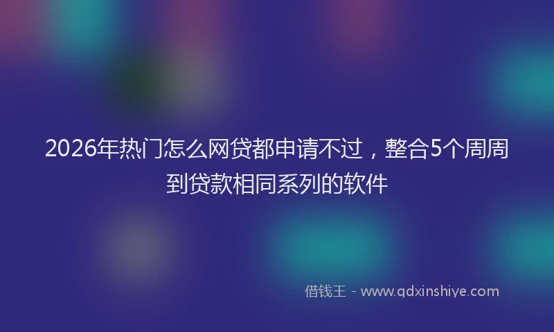 2026年热门怎么网贷都申请不过，整合5个周周到贷款相同系列的软件