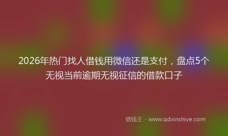 2026年热门找人借钱用微信还是支付,盘点5个无视当前逾期无视征信的借款口子