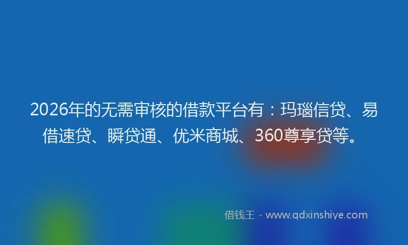 2026年的无需审核的借款平台有：玛瑙信贷、易借速贷、瞬贷通、优米商城、360尊享贷等。