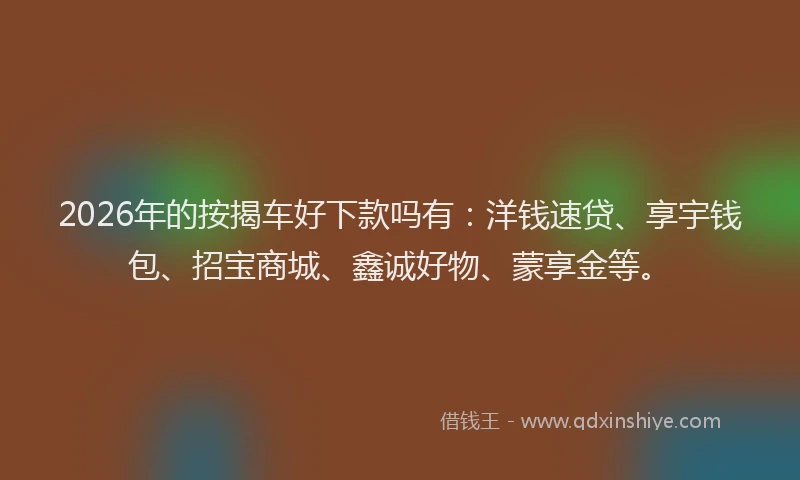 2026年的按揭车好下款吗有：洋钱速贷、享宇钱包、招宝商城、鑫诚好物、蒙享金等。