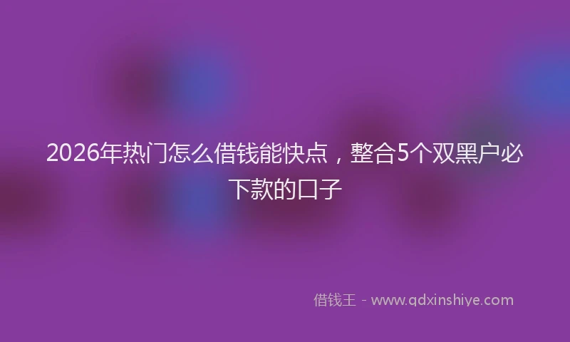 2026年热门怎么借钱能快点，整合5个双黑户必下款的口子