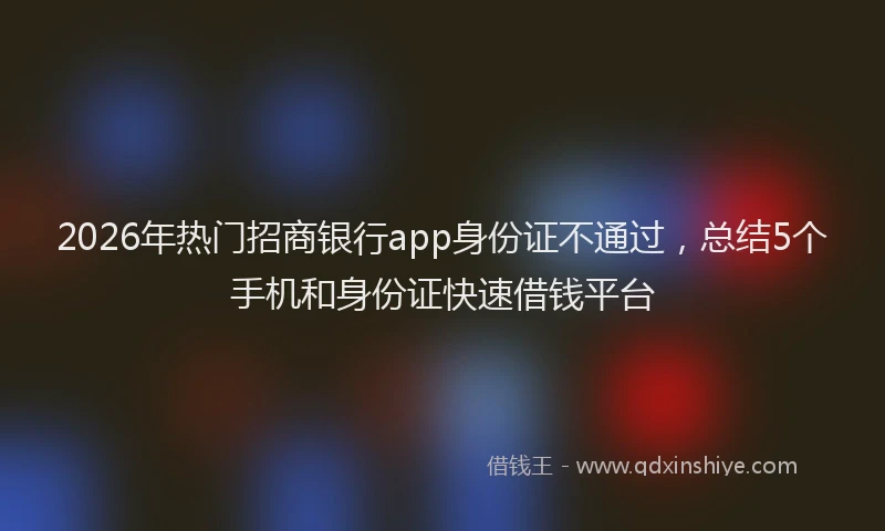 2026年热门招商银行app身份证不通过，总结5个手机和身份证快速借钱平台