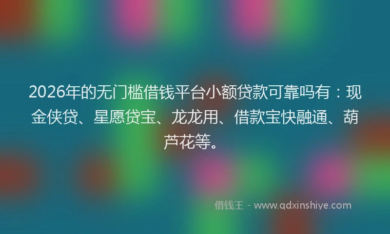 2026年的无门槛借钱平台小额贷款可靠吗有：现金侠贷、星愿贷宝、龙龙用、借款宝快融通、葫芦花等。