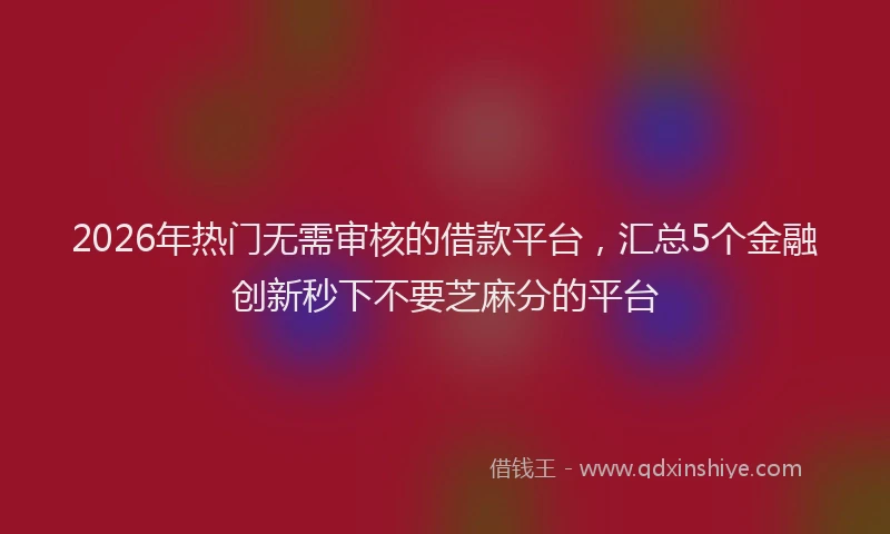 2026年热门无需审核的借款平台，汇总5个金融创新秒下不要芝麻分的平台