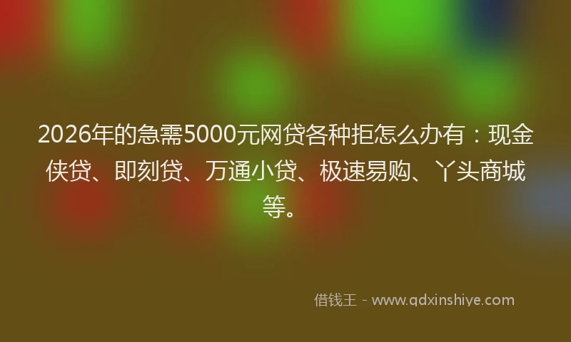 2026年的急需5000元网贷各种拒怎么办有:现金侠贷、即刻贷、万通小贷、极速易购、丫头商城等。