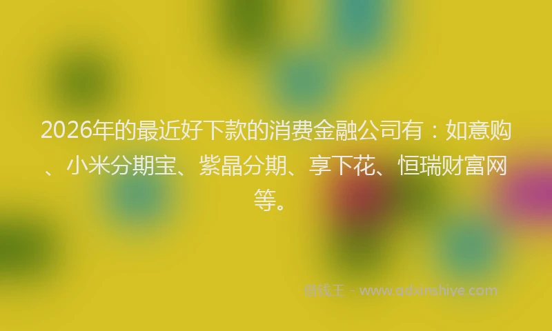 2026年的最近好下款的消费金融公司有:如意购、小米分期宝、紫晶分期、享下花、恒瑞财富网等。