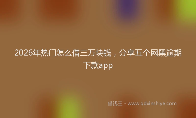 2026年热门怎么借三万块钱，分享五个网黑逾期下款app