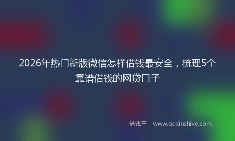 2026年热门新版微信怎样借钱最安全，梳理5个靠谱借钱的网贷口子