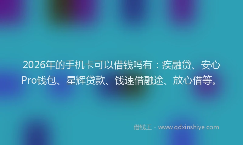 2026年的手机卡可以借钱吗有：疾融贷、安心Pro钱包、星辉贷款、钱速借融途、放心借等。