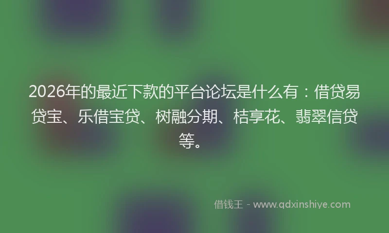 2026年的最近下款的平台论坛是什么有：借贷易贷宝、乐借宝贷、树融分期、桔享花、翡翠信贷等。