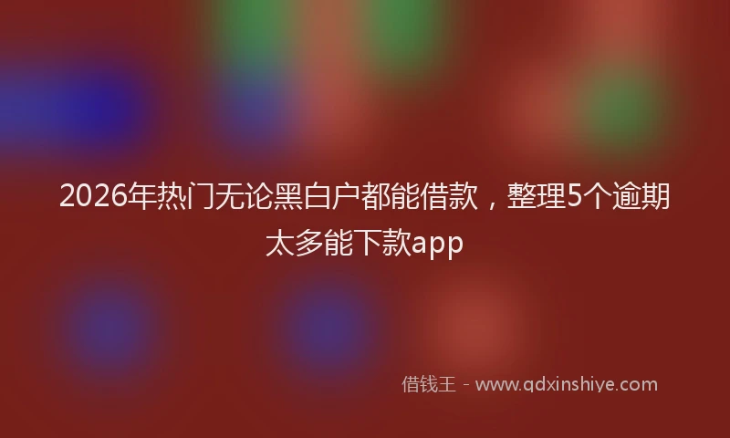 2026年热门无论黑白户都能借款，整理5个逾期太多能下款app