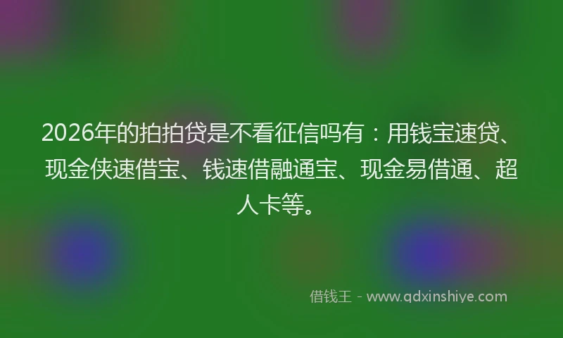 2026年的拍拍贷是不看征信吗有：用钱宝速贷、现金侠速借宝、钱速借融通宝、现金易借通、超人卡等。