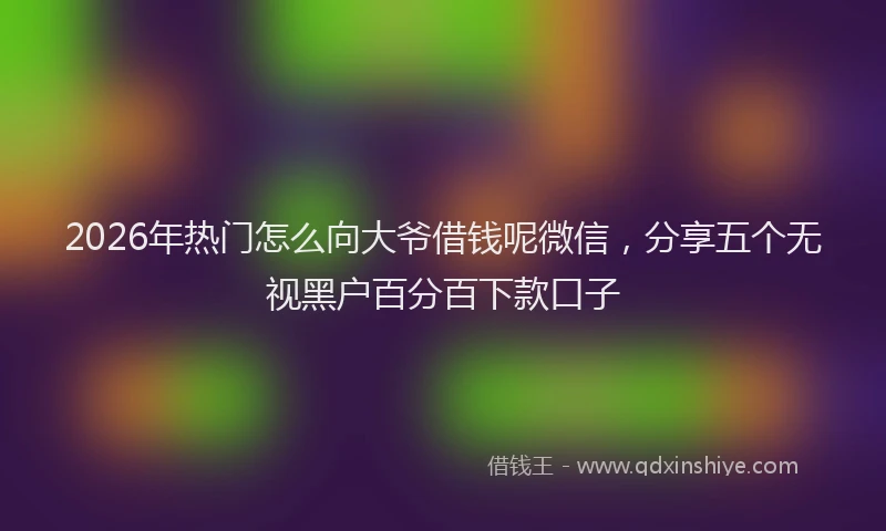 2026年热门怎么向大爷借钱呢微信，分享五个无视黑户百分百下款口子