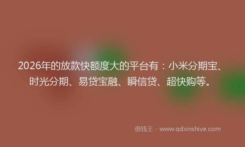 2026年的放款快额度大的平台有:小米分期宝、时光分期、易贷宝融、瞬信贷、超快购等。