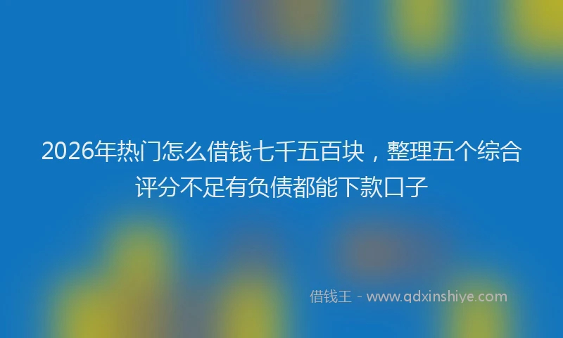2026年热门怎么借钱七千五百块,整理五个综合评分不足有负债都能下款口子