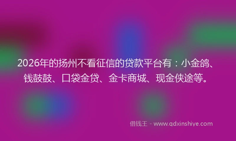2026年的扬州不看征信的贷款平台有：小金鸽、钱鼓鼓、口袋金贷、金卡商城、现金侠途等。