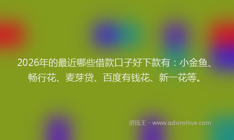 2026年的最近哪些借款口子好下款有：小金鱼、畅行花、麦芽贷、百度有钱花、新一花等。