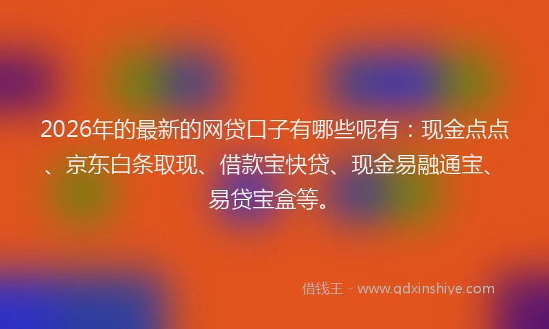 2026年的最新的网贷口子有哪些呢有：现金点点、京东白条取现、借款宝快贷、现金易融通宝、易贷宝盒等。