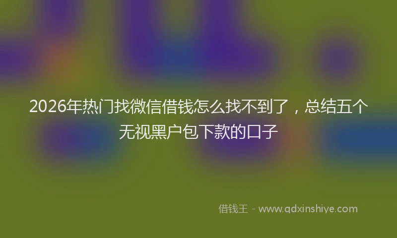 2026年热门找微信借钱怎么找不到了，总结五个无视黑户包下款的口子