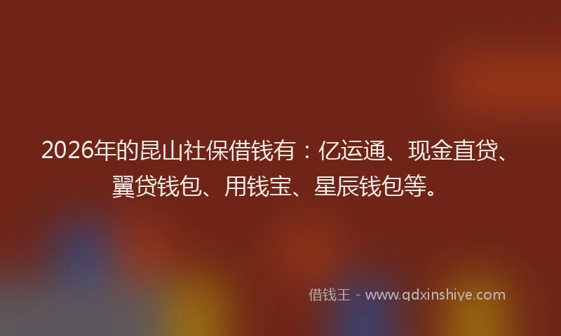 2026年的昆山社保借钱有：亿运通、现金直贷、翼贷钱包、用钱宝、星辰钱包等。
