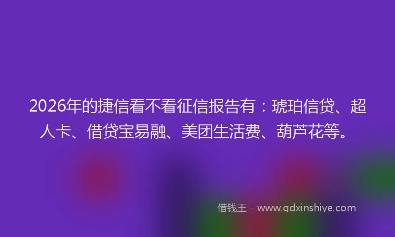 2026年的捷信看不看征信报告有：琥珀信贷、超人卡、借贷宝易融、美团生活费、葫芦花等。