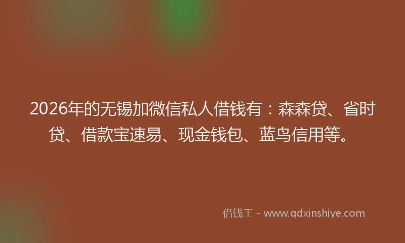 2026年的无锡加微信私人借钱有：森森贷、省时贷、借款宝速易、现金钱包、蓝鸟信用等。