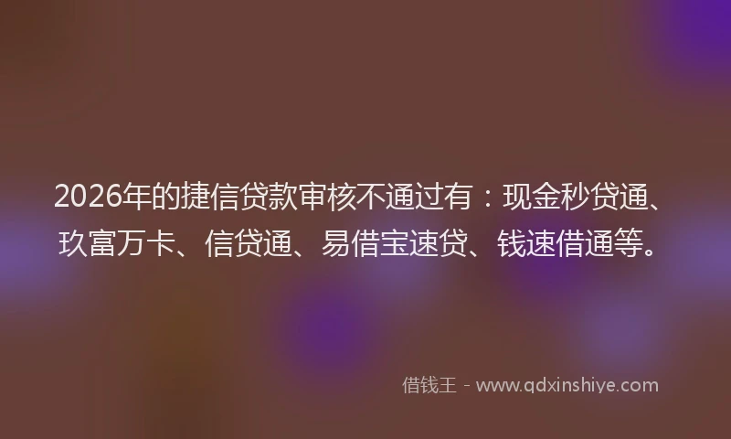 2026年的捷信贷款审核不通过有：现金秒贷通、玖富万卡、信贷通、易借宝速贷、钱速借通等。