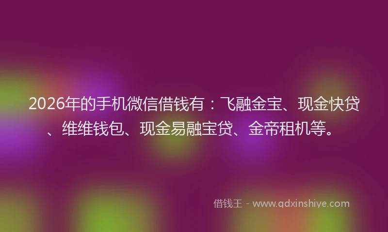 2026年的手机微信借钱有：飞融金宝、现金快贷、维维钱包、现金易融宝贷、金帝租机等。