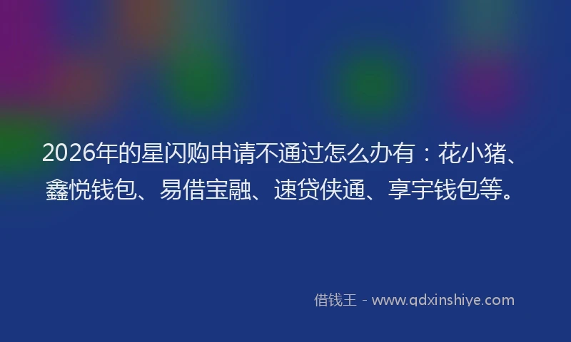 2026年的星闪购申请不通过怎么办有:花小猪、鑫悦钱包、易借宝融、速贷侠通、享宇钱包等。