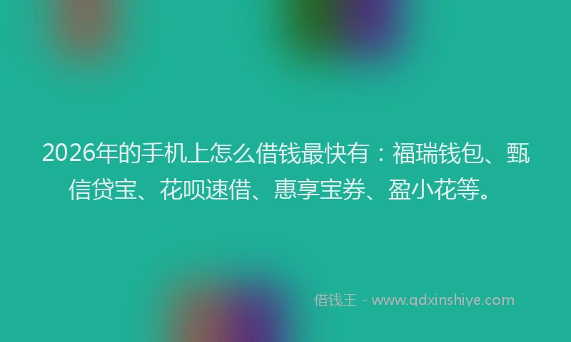 2026年的手机上怎么借钱最快有：福瑞钱包、甄信贷宝、花呗速借、惠享宝券、盈小花等。