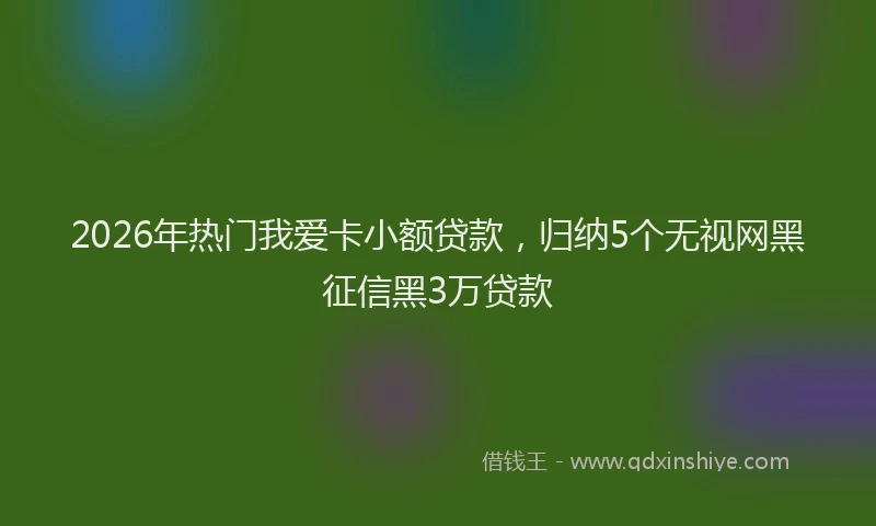 2026年热门我爱卡小额贷款，归纳5个无视网黑征信黑3万贷款