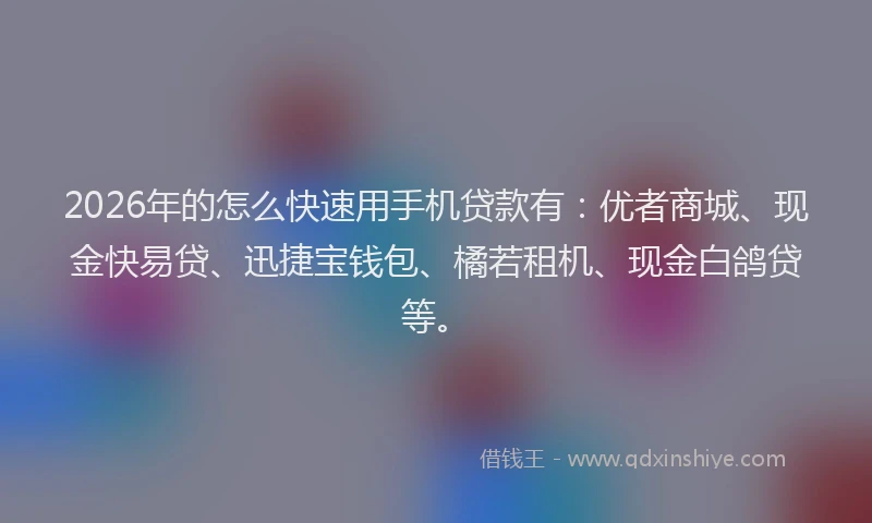 2026年的怎么快速用手机贷款有：优者商城、现金快易贷、迅捷宝钱包、橘若租机、现金白鸽贷等。