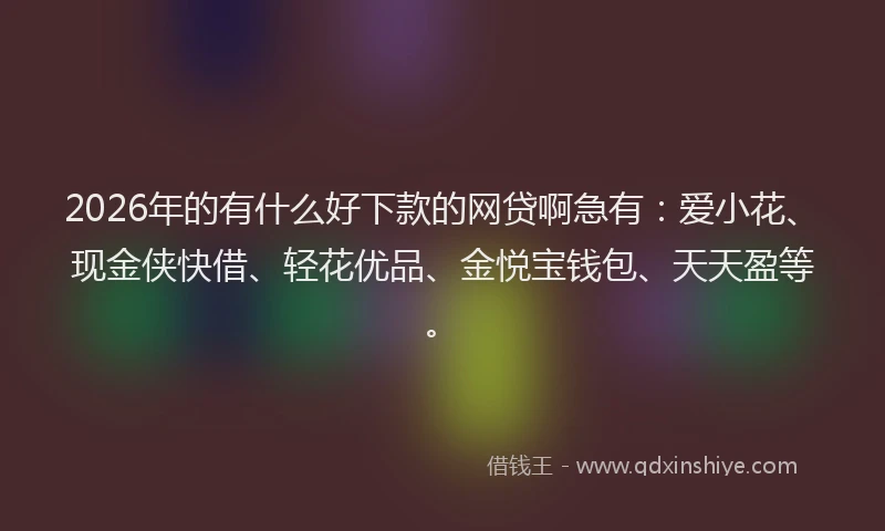 2026年的有什么好下款的网贷啊急有：爱小花、现金侠快借、轻花优品、金悦宝钱包、天天盈等。