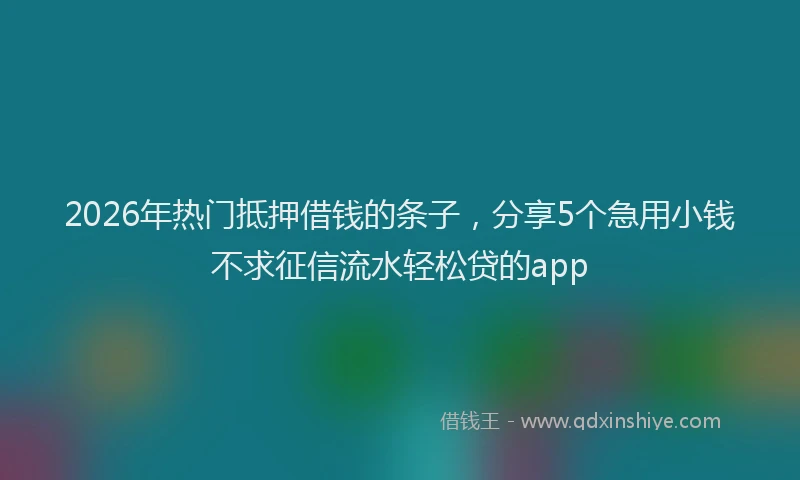 2026年热门抵押借钱的条子，分享5个急用小钱不求征信流水轻松贷的app