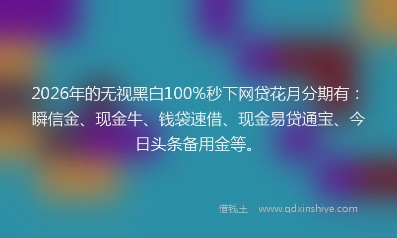 2026年的无视黑白100%秒下网贷花月分期有：瞬信金、现金牛、钱袋速借、现金易贷通宝、今日头条备用金等。
