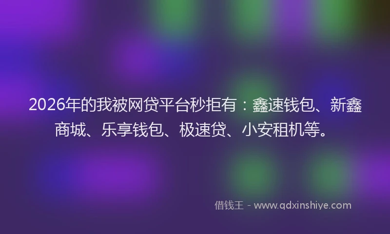 2026年的我被网贷平台秒拒有：鑫速钱包、新鑫商城、乐享钱包、极速贷、小安租机等。