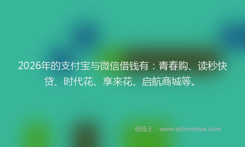 2026年的支付宝与微信借钱有：青春购、读秒快贷、时代花、享来花、启航商城等。