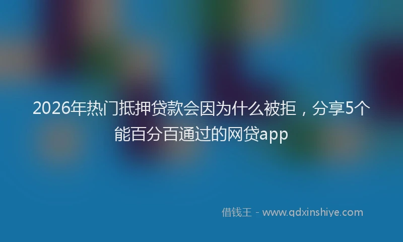 2026年热门抵押贷款会因为什么被拒，分享5个能百分百通过的网贷app