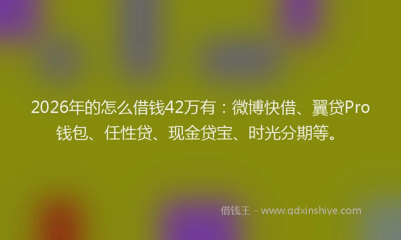 2026年的怎么借钱42万有：微博快借、翼贷Pro钱包、任性贷、现金贷宝、时光分期等。