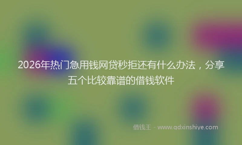 2026年热门急用钱网贷秒拒还有什么办法，分享五个比较靠谱的借钱软件